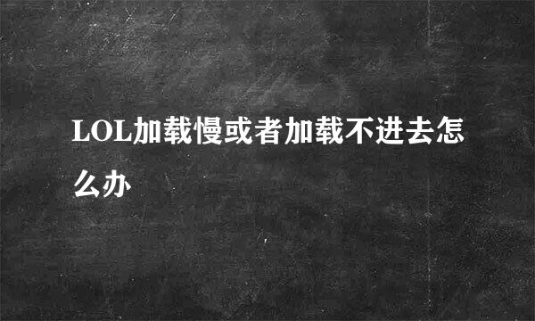 LOL加载慢或者加载不进去怎么办