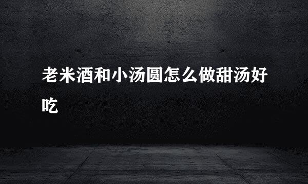 老米酒和小汤圆怎么做甜汤好吃