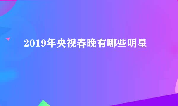 2019年央视春晚有哪些明星