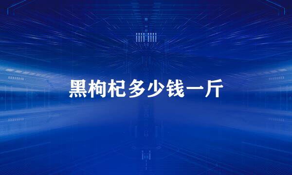 黑枸杞多少钱一斤