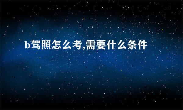 b驾照怎么考,需要什么条件