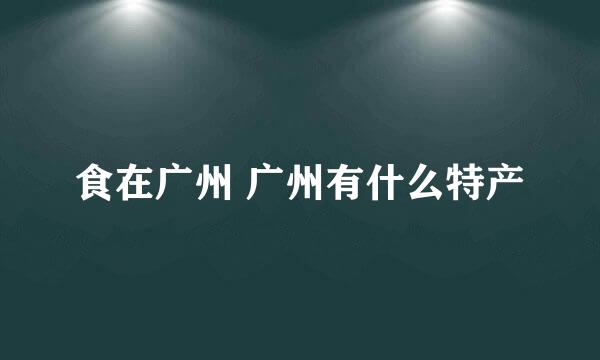 食在广州 广州有什么特产