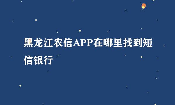 黑龙江农信APP在哪里找到短信银行
