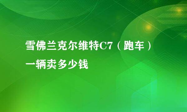 雪佛兰克尔维特C7（跑车）一辆卖多少钱