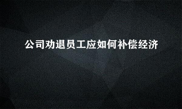 公司劝退员工应如何补偿经济