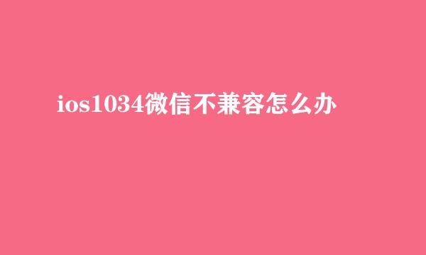 ios1034微信不兼容怎么办