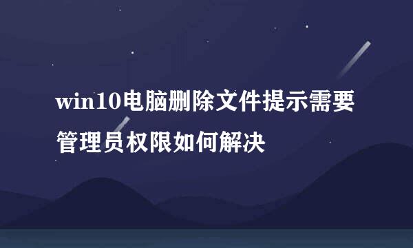 win10电脑删除文件提示需要管理员权限如何解决