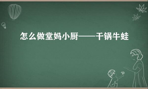 怎么做堂妈小厨——干锅牛蛙