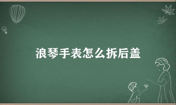 浪琴手表怎么拆后盖