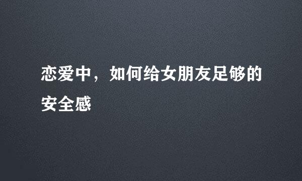 恋爱中，如何给女朋友足够的安全感