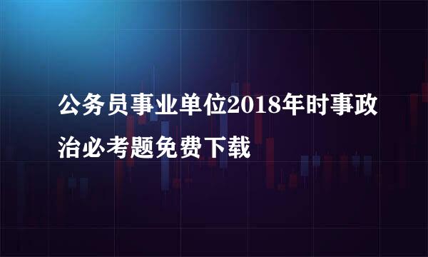 公务员事业单位2018年时事政治必考题免费下载