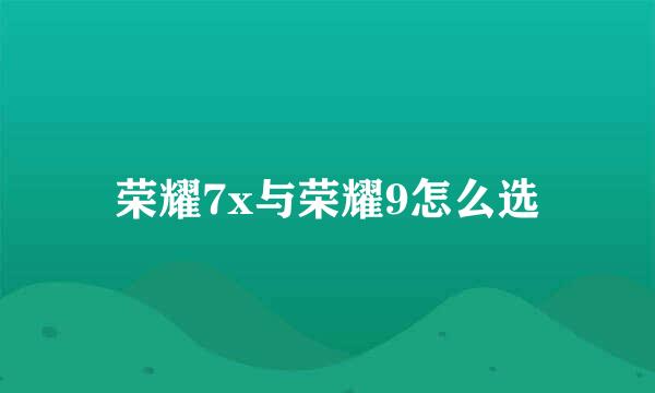 荣耀7x与荣耀9怎么选