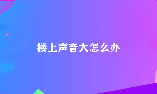 楼上声音大怎么办