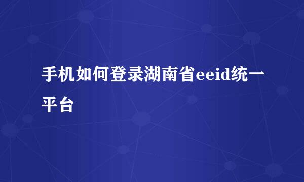手机如何登录湖南省eeid统一平台