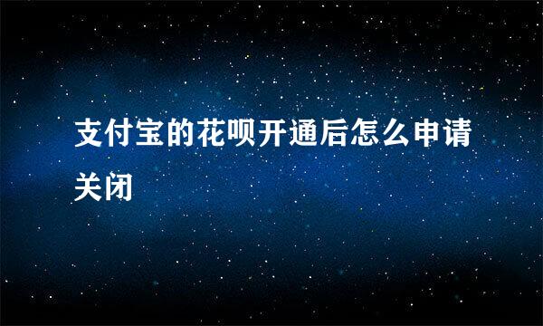 支付宝的花呗开通后怎么申请关闭