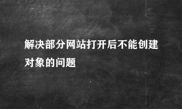 解决部分网站打开后不能创建对象的问题