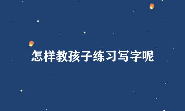 怎样教孩子练习写字呢