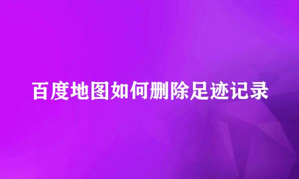 百度地图如何删除足迹记录