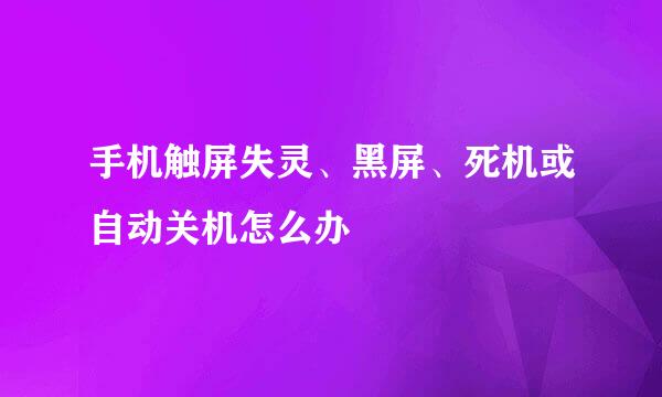 手机触屏失灵、黑屏、死机或自动关机怎么办