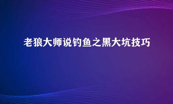老狼大师说钓鱼之黑大坑技巧