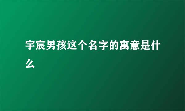 宇宸男孩这个名字的寓意是什么
