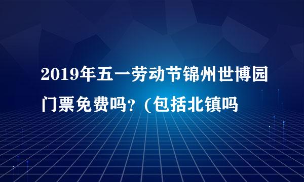 2019年五一劳动节锦州世博园门票免费吗？(包括北镇吗