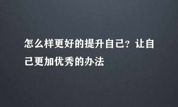 怎么样更好的提升自己？让自己更加优秀的办法