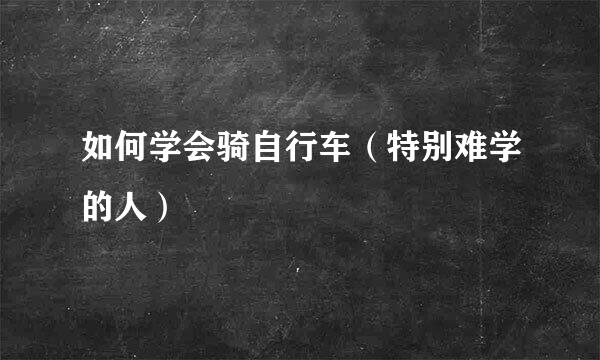 如何学会骑自行车（特别难学的人）