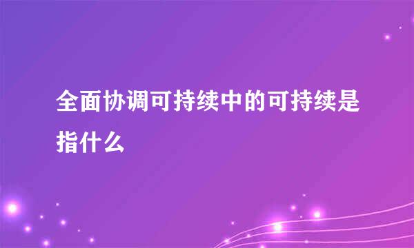 全面协调可持续中的可持续是指什么