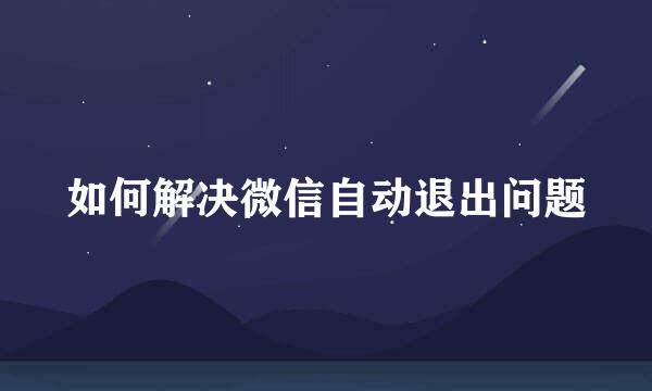 如何解决微信自动退出问题