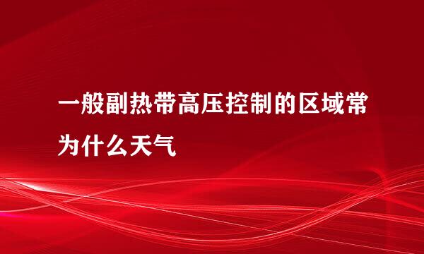 一般副热带高压控制的区域常为什么天气