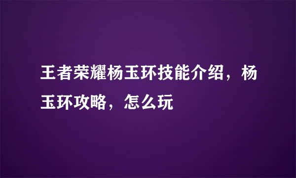 王者荣耀杨玉环技能介绍，杨玉环攻略，怎么玩