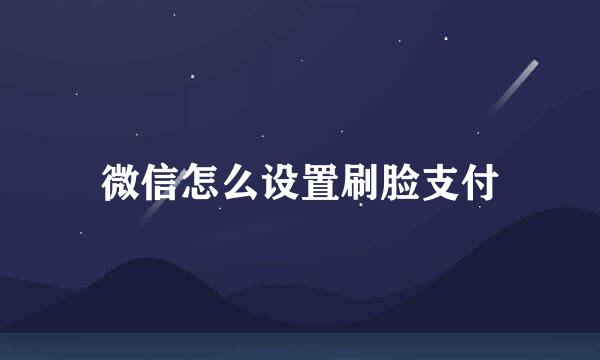 微信怎么设置刷脸支付