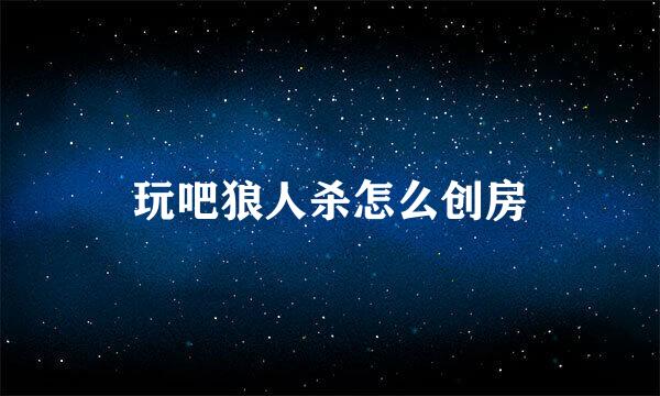 玩吧狼人杀怎么创房