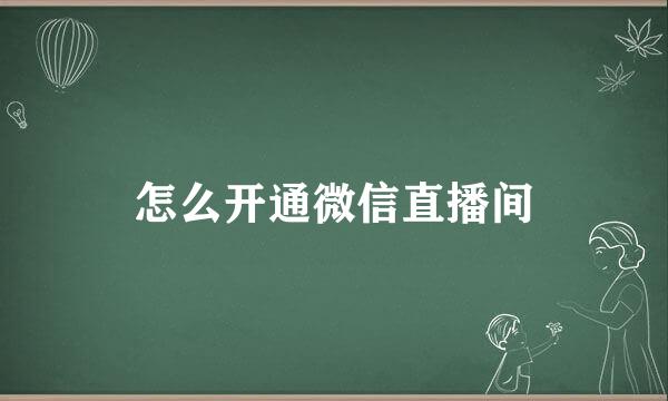 怎么开通微信直播间