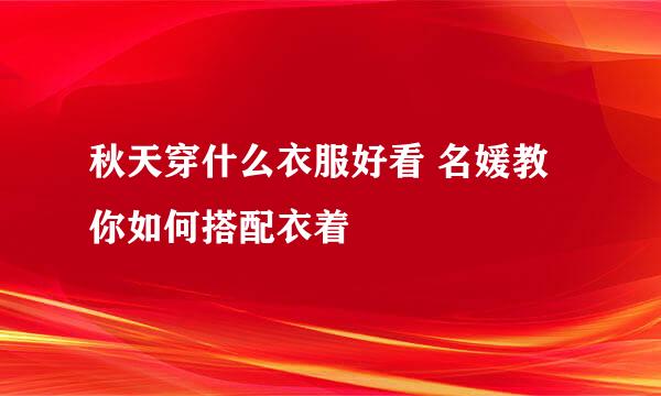 秋天穿什么衣服好看 名媛教你如何搭配衣着