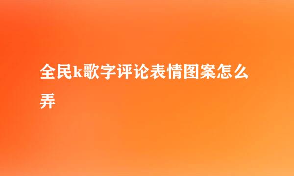 全民k歌字评论表情图案怎么弄