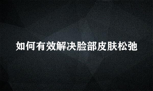 如何有效解决脸部皮肤松弛