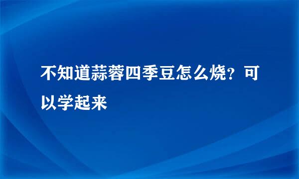不知道蒜蓉四季豆怎么烧？可以学起来