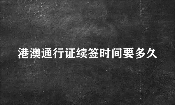 港澳通行证续签时间要多久