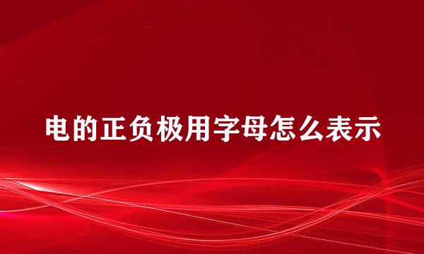 电的正负极用字母怎么表示