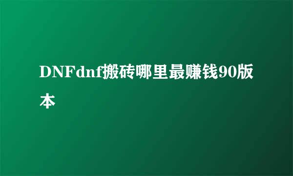 DNFdnf搬砖哪里最赚钱90版本