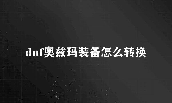 dnf奥兹玛装备怎么转换