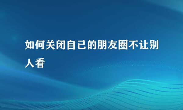 如何关闭自己的朋友圈不让别人看