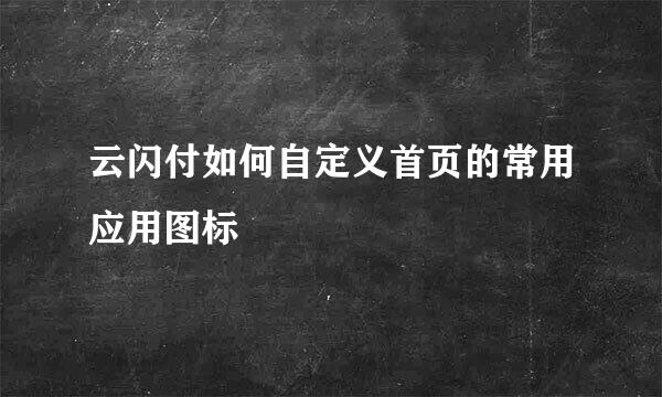 云闪付如何自定义首页的常用应用图标