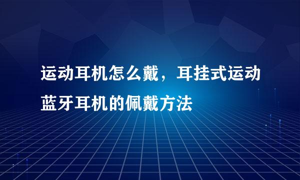 运动耳机怎么戴，耳挂式运动蓝牙耳机的佩戴方法