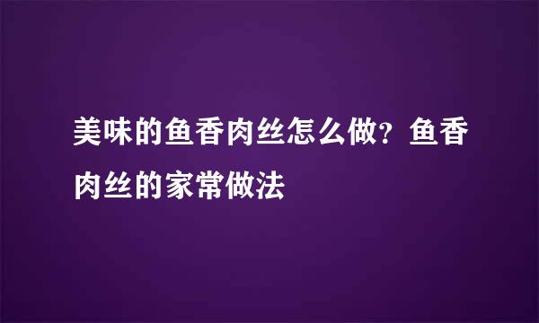 美味的鱼香肉丝怎么做?鱼香肉丝的家常做法