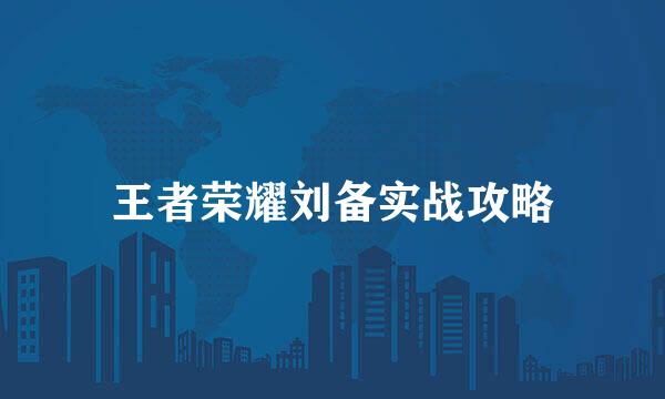 王者荣耀刘备实战攻略