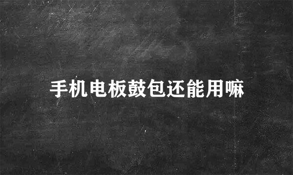 手机电板鼓包还能用嘛
