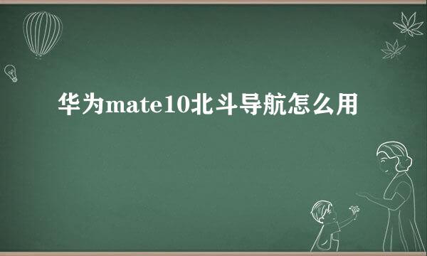 华为mate10北斗导航怎么用